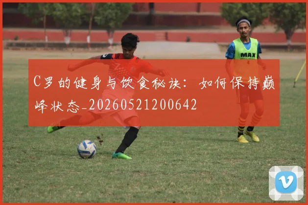C罗的健身与饮食秘诀：如何保持巅峰状态_20260521200642