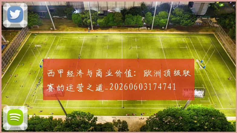 西甲经济与商业价值：欧洲顶级联赛的运营之道_20260603174741