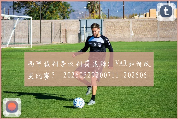 西甲裁判争议判罚集锦:VAR如何改变比赛?_20260529200711_20260610170226