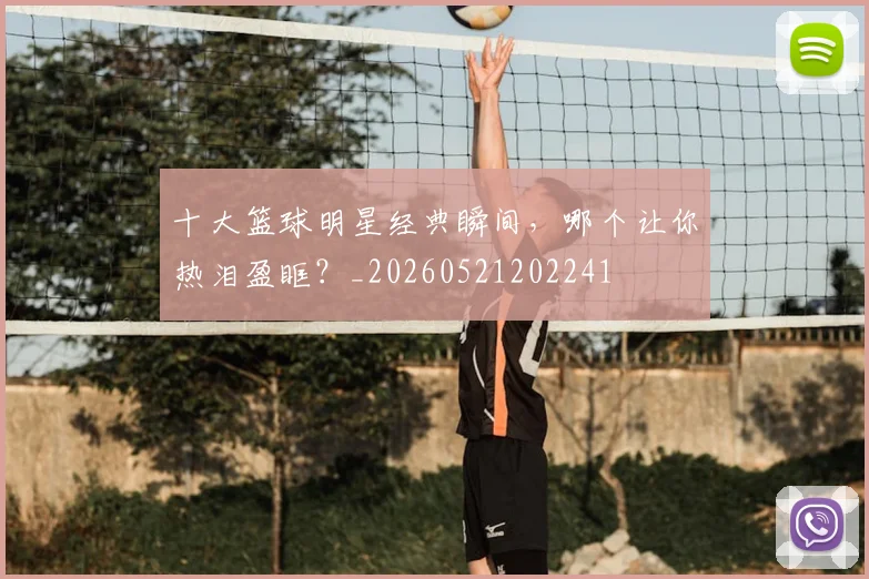 十大篮球明星经典瞬间,哪个让你热泪盈眶?_20260521202241