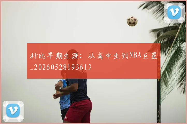 科比早期生涯：从高中生到NBA巨星_20260528193613