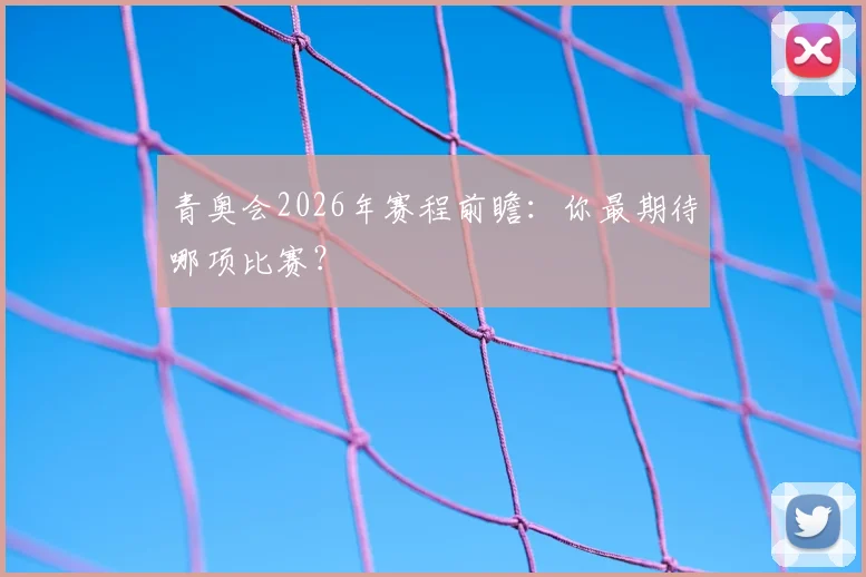 青奥会2026年赛程前瞻：你最期待哪项比赛？
