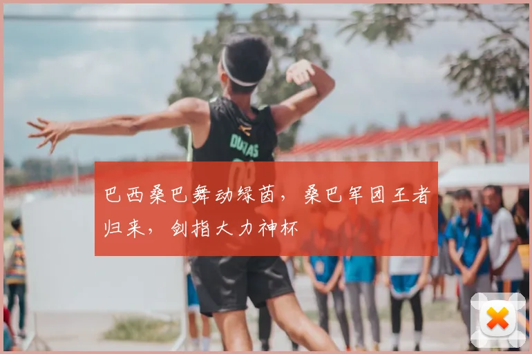 巴西桑巴舞动绿茵，桑巴军团王者归来，剑指大力神杯