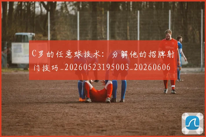 C罗的任意球技术：分解他的招牌射门技巧_20260523195003_20260606165406