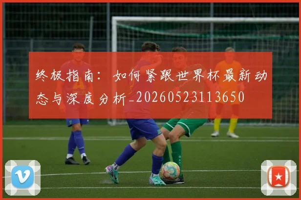 终极指南：如何紧跟世界杯最新动态与深度分析_20260523113650