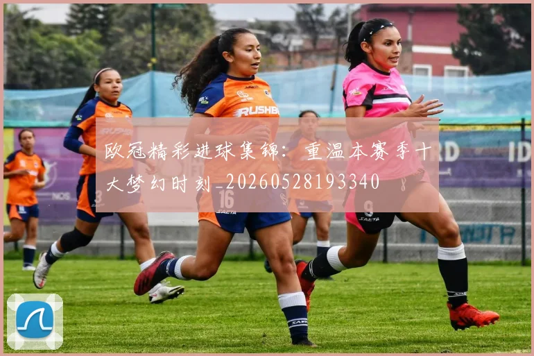 欧冠精彩进球集锦：重温本赛季十大梦幻时刻_20260528193340