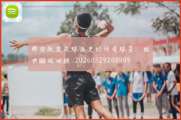 那些改变足球历史的传奇球星：经典瞬间回顾_20260529200909