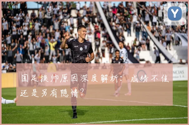 国足换帅原因深度解析:成绩不佳还是另有隐情?