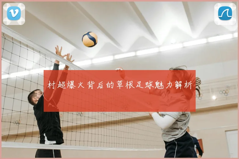 村超爆火背后的草根足球魅力解析