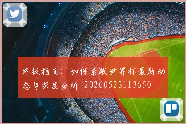 终极指南：如何紧跟世界杯最新动态与深度分析_20260523113650