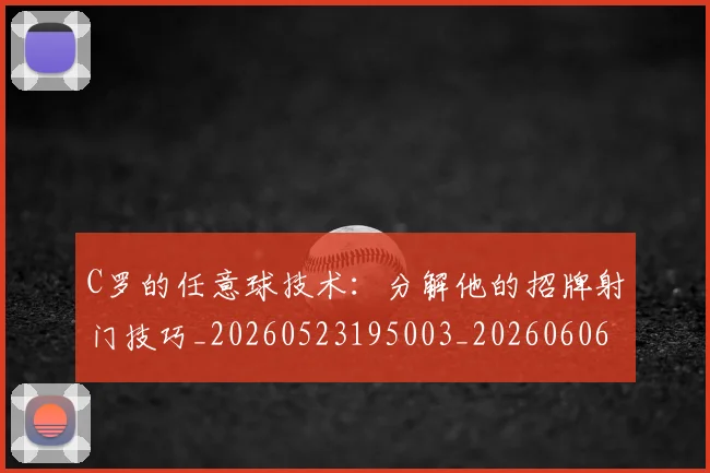 C罗的任意球技术：分解他的招牌射门技巧_20260523195003_20260606165406