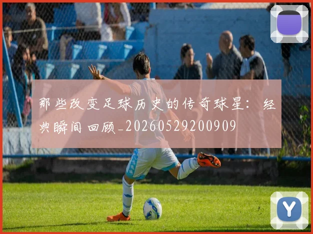 那些改变足球历史的传奇球星:经典瞬间回顾_20260529200909