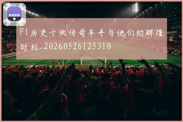 F1历史十大传奇车手与他们的辉煌时刻_20260526125310