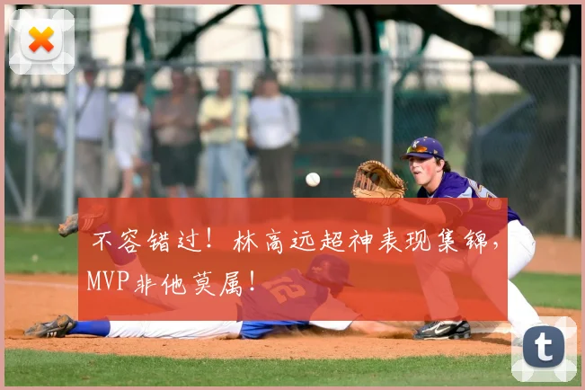不容错过！林高远超神表现集锦，MVP非他莫属！