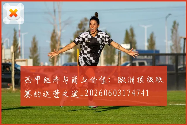 西甲经济与商业价值：欧洲顶级联赛的运营之道_20260603174741