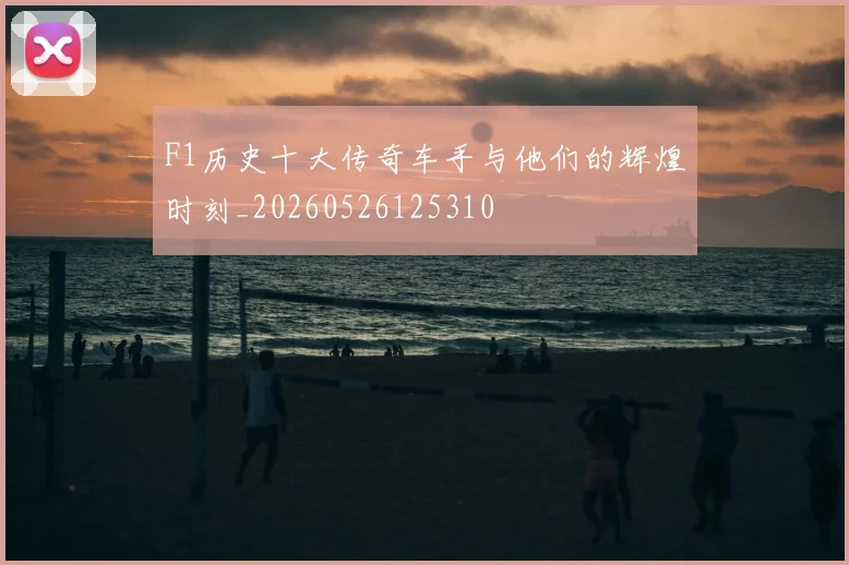 F1历史十大传奇车手与他们的辉煌时刻_20260526125310