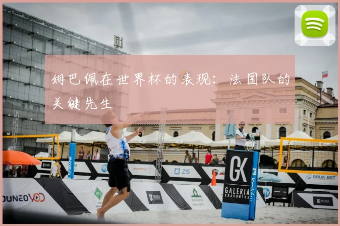 姆巴佩在世界杯的表现:法国队的关键先生