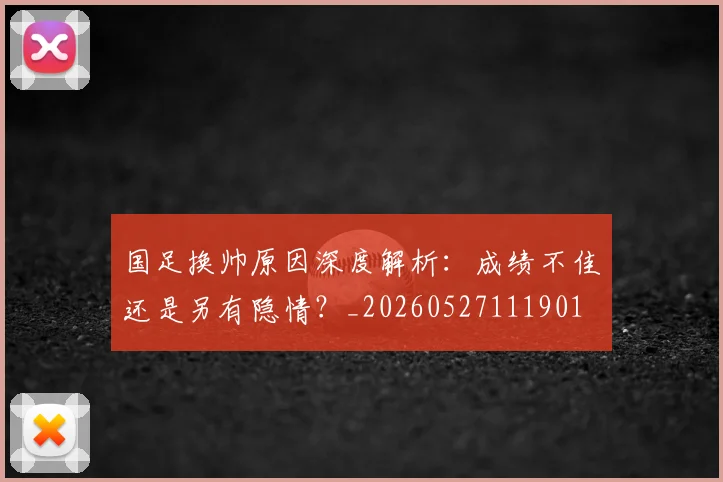 国足换帅原因深度解析：成绩不佳还是另有隐情？_20260527111901