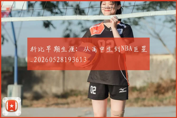 科比早期生涯：从高中生到NBA巨星_20260528193613