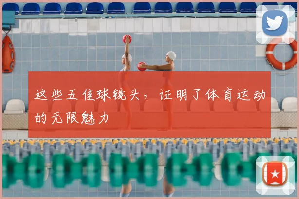 这些五佳球镜头，证明了体育运动的无限魅力
