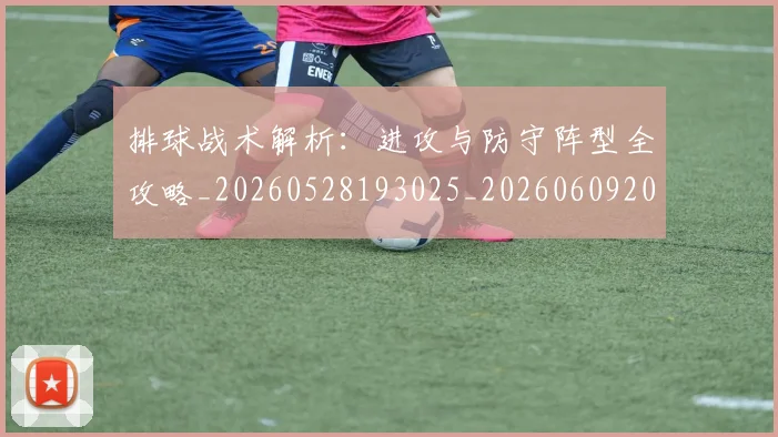 排球战术解析：进攻与防守阵型全攻略_20260528193025_20260609200916