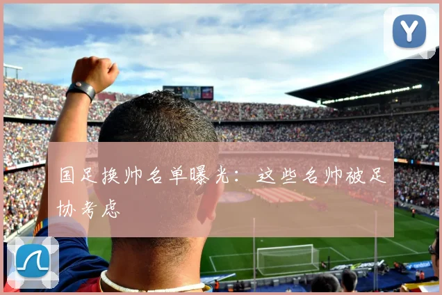 国足换帅名单曝光:这些名帅被足协考虑