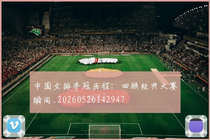 中国女排夺冠历程:回顾经典大赛瞬间_20260526142947
