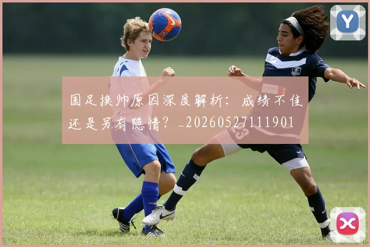 国足换帅原因深度解析:成绩不佳还是另有隐情?_20260527111901