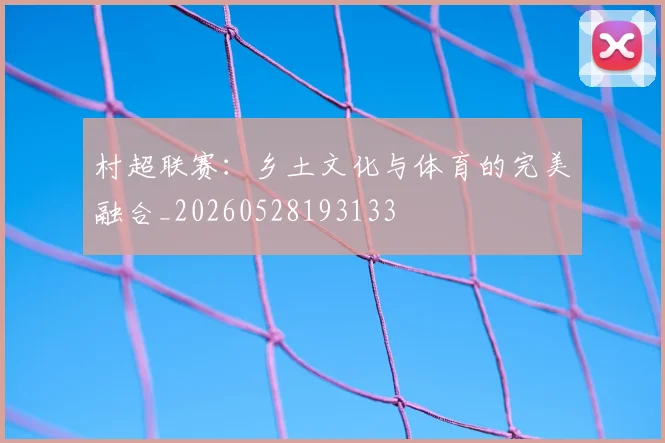 村超联赛：乡土文化与体育的完美融合_20260528193133